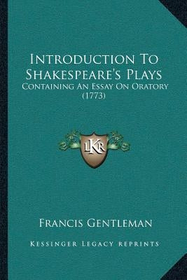 Introduction To Shakespeare's Plays: Containing An Essay On Oratory (1773) by Gentleman, Francis
