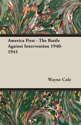 America First - The Battle Against Intervention 1940-1941 by Cole, Wayne