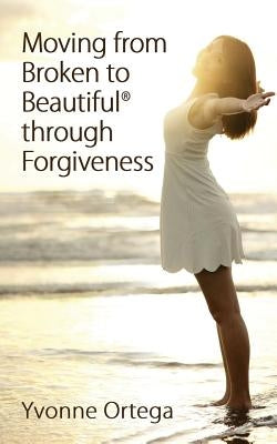 Moving from Broken to Beautiful through Forgiveness by Ortega, Yvonne
