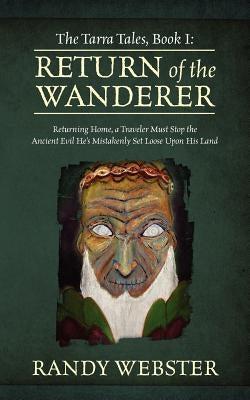 The Tarra Tales, Book I: Return of the Wanderer: Returning Home, a Traveler Must Stop the Ancient Evil He's Mistakenly Set Loose Upon His Land by Webster, Randy