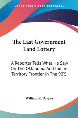 The Last Government Land Lottery: A Reporter Tells What He Saw On The Oklahoma And Indian Territory Frontier In The 90'S by Draper, William R.