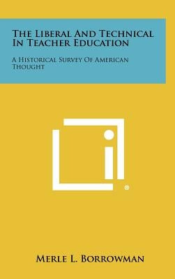 The Liberal and Technical in Teacher Education: A Historical Survey of American Thought by Borrowman, Merle L.
