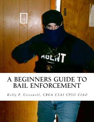 A Beginners Guide To BAIL ENFORCEMENT: bounty hunter, bail agent, bail enforcement, fugitive recovery, bail agent, bail bonds by Cresswell, Kelly P.