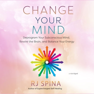 Change Your Mind: Deprogram Your Subconscious Mind, Rewire the Brain, and Balance Your Energy by Spina, Rj