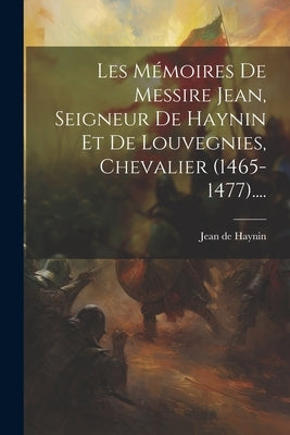 Les Mémoires De Messire Jean, Seigneur De Haynin Et De Louvegnies, Chevalier (1465-1477).... by Jean de Haynin (Seigneur de Haynin Et