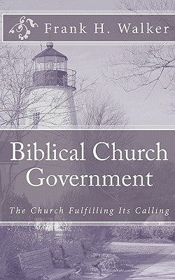 Biblical Church Government: The Church Fulfilling Its Calling by Walker, Frank H.