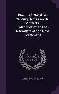 The First Christian Century, Notes on Dr. Moffatt's Introduction to the Literature of the New Testament by Ramsay, William Mitchell