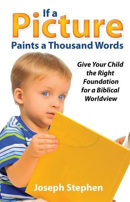 If a Picture Paints a Thousand Words: Give Your Child the Right Foundation for a Biblical Worldview by Stephen, Joseph Kelton