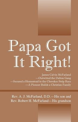 Papa Got It Right! James Calvin McFarland - Outwitted the Dalton Gang -- Secured a Homestead in the Cherokee Strip Race -- A Pioneer Builds a Christia by McFarland DD, A. J.