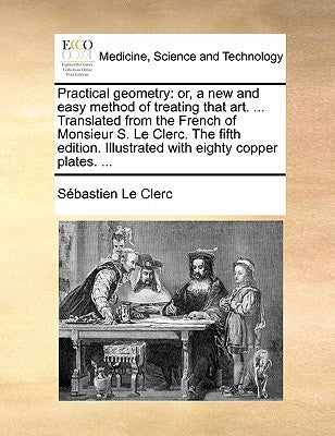 Practical geometry: or, a new and easy method of treating that art. ... Translated from the French of Monsieur S. Le Clerc. The fifth edition. Illustr by Le Clerc, SÃ©bastien