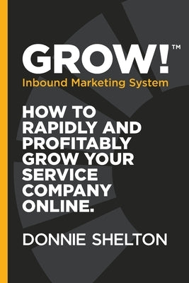 Grow! Inbound Marketing System: How to rapidly and profitably grow your service company online by Shelton, Donnie R.