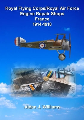 RFC/RAF Engine Repair Shops- France 1914 to 1918 by Williams, Aidan J.