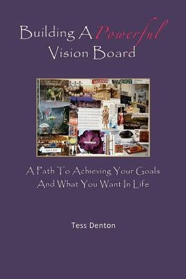 Building A Powerful Vision Board: A Path To Achieving Your Goals And What You Want In Life by Denton, Tess
