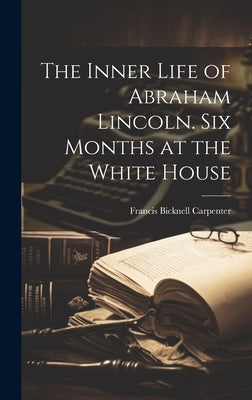 The Inner Life of Abraham Lincoln. Six Months at the White House by Carpenter, Francis Bicknell