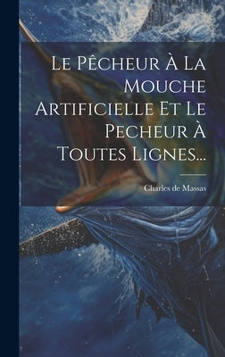 Le Pêcheur À La Mouche Artificielle Et Le Pecheur À Toutes Lignes... by De Massas, Charles