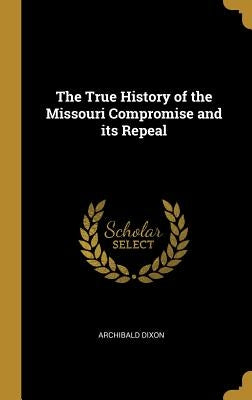 The True History of the Missouri Compromise and its Repeal by Dixon, Archibald