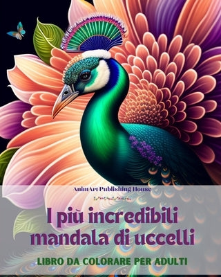 I pi? incredibili mandala di uccelli Libro da colorare per adulti Disegni antistress per incoraggiare la creativit?: Una raccolta di immagini magiche by House, Animart Publishing