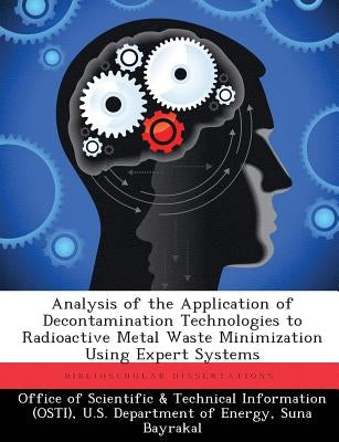 Analysis of the Application of Decontamination Technologies to Radioactive Metal Waste Minimization Using Expert Systems by Office of Scientific &. Technical Inform