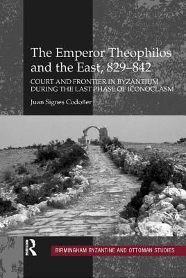 The Emperor Theophilos and the East, 829-842: Court and Frontier in Byzantium during the Last Phase of Iconoclasm by CodoÃ±er, Juan Signes