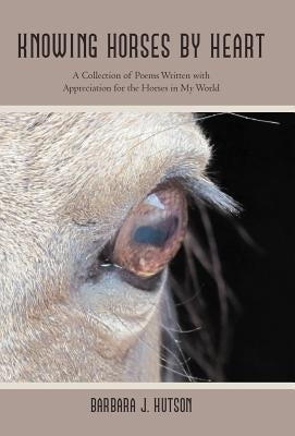 Knowing Horses by Heart: A Collection of Poems Written with Appreciation for the Horses in My World by Hutson, Barbara J.