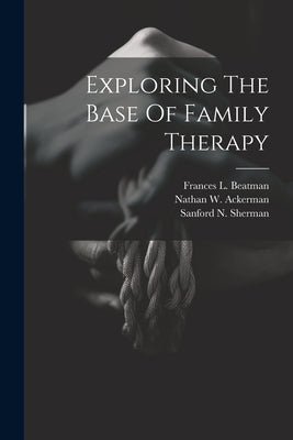 Exploring The Base Of Family Therapy by Ackerman, Nathan W.