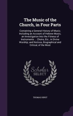 The Music of the Church, in Four Parts: Containing a General History of Music; Including an Account of Hebrew Music, an Investigation Into the Fitness by Hirst, Thomas