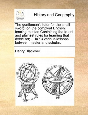 The Gentleman's Tutor for the Small Sword: Or, the Compleat English Fencing Master. Containing the Truest and Plainest Rules for Learning That Noble A by Blackwell, Henry
