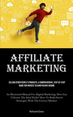 Affiliate Marketing: Selling Other People's Products: A Comprehensive, Step-by-step Guide For Novices To Earn Passive Income (An Illustrate by Gaines, Nathanael