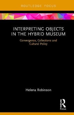 Interpreting Objects in the Hybrid Museum: Convergence, Collections and Cultural Policy by Robinson, Helena