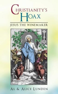 Christianity's Hoax: Jesus the Winemaker by Lunden, Al &. Alice