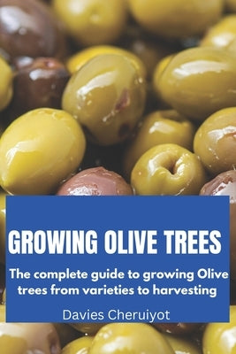 Growing Olive Trees: The complete guide to growing Olive trees from varieties to harvesting by Cheruiyot, Davies