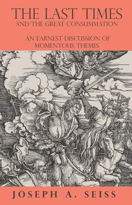 The Last Times and the Great Consummation - An Earnest Discussion of Momentous Themes by Seiss, Joseph Augustus