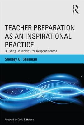 Teacher Preparation as an Inspirational Practice: Building Capacities for Responsiveness by Sherman, Shelley C.