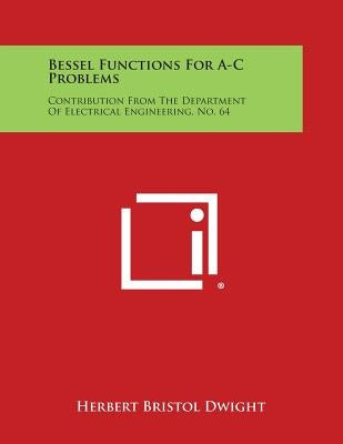 Bessel Functions for A-C Problems: Contribution from the Department of Electrical Engineering, No. 64 by Dwight, Herbert Bristol