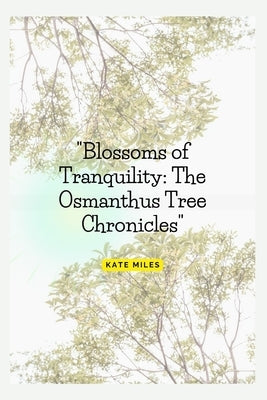 Blossoms of Tranquility: The Osmanthus Tree Chronicles: A Fragrant Journey Through Time, Culture, and Nature's Elegance by Miles, Kate
