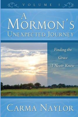 A Mormon's Unexpected Journey: Finding the Grace I Never Knew by Naylor, Carma