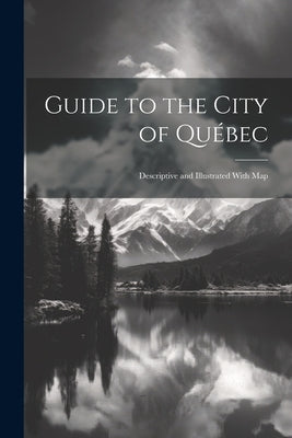 Guide to the City of Québec: Descriptive and Illustrated With Map by Anonymous