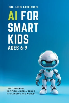 AI for Smart Kids Ages 6-9: Discover how Artificial Intelligence is Changing the World by Lexicon, Leo