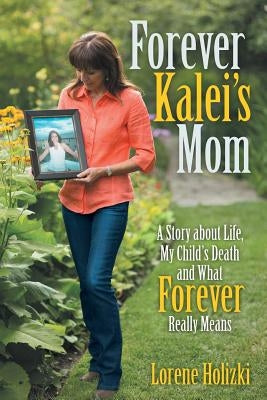 Forever Kalei's Mom: A Story about Life, My Child's Death and What Forever Really Means by Holizki, Lorene
