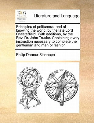 Principles of Politeness, and of Knowing the World: By the Late Lord Chesterfield. with Additions, by the REV. Dr. John Trusler. Containing Every Inst by Stanhope, Philip Dormer