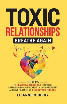 Toxic Relationships: 5 Steps to Healing & Recovery; Letting Go After Leaving A Narcissistic & Emotionally Abusive Partner to Regain Your Freedom by Murphy, Lisanne