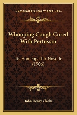 Whooping Cough Cured With Pertussin: Its Homeopathic Nosode (1906) by Clarke, John Henry