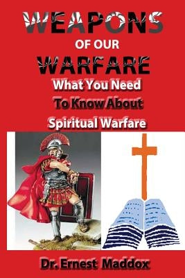 Weapons of Our Warfare: What You Need To Know About Spiritual Warfare by Maddox, Ernest