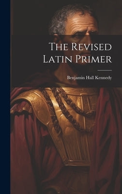 The Revised Latin Primer by Kennedy, Benjamin Hall
