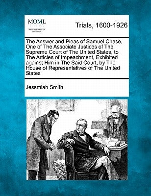 The Answer and Pleas of Samuel Chase, One of the Associate Justices of the Supreme Court of the United States, to the Articles of Impeachment, Exhibit by Smith, Jessmiah