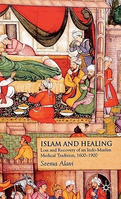 Islam and Healing: Loss and Recovery of an Indo-Muslim Medical Tradition, 1600-1900 by Alavi, S.