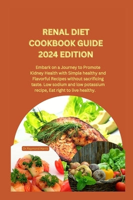 Renal Diet Cookbook Guide 2024 Edition: Embark on a Journey to Promote Kidney Health with Simple healthy and Flavorful Recipes without sacrificing tas by Harris, Dr Raymond