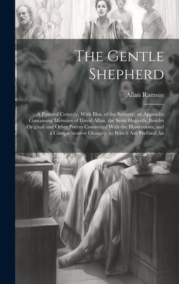 The Gentle Shepherd; a Pastoral Comedy, With Illus. of the Scenery, an Appendix Containing Memoirs of David Allan, the Scots Hogarth, Besides Original by Ramsay, Allan