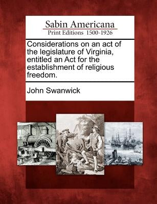 Considerations on an Act of the Legislature of Virginia, Entitled an ACT for the Establishment of Religious Freedom. by Swanwick, John
