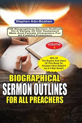 Biographical Sermon Outlines for all Preachers Volume 1: 140 biographical sermon outlines on a variety of Old Testament Male and Female Characters for by Adu-Boahen, Stephen